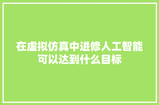 在虚拟仿真中进修人工智能可以达到什么目标