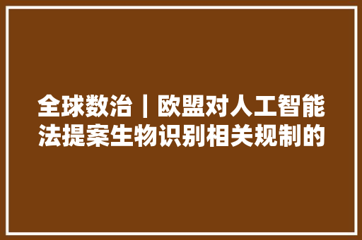 全球数治｜欧盟对人工智能法提案生物识别相关规制的反思