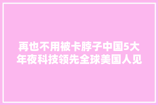 再也不用被卡脖子中国5大年夜科技领先全球美国人见了都感慨不已