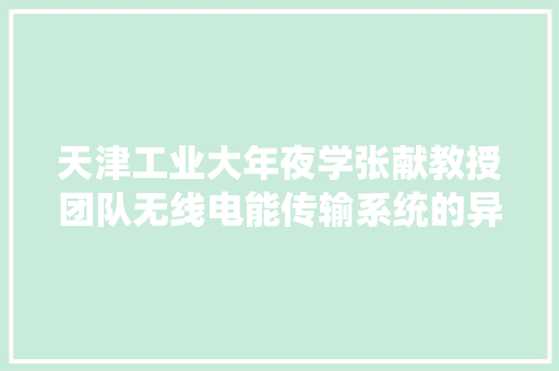 天津工业大年夜学张献教授团队无线电能传输系统的异物检测技能综述