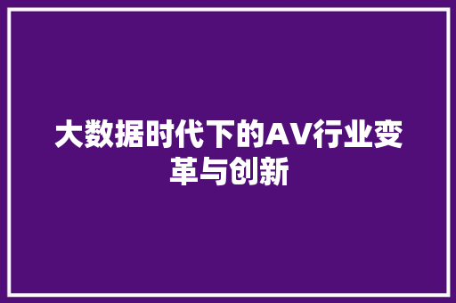 大数据时代下的AV行业变革与创新