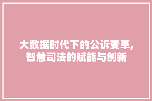 大数据时代下的公诉变革,智慧司法的赋能与创新