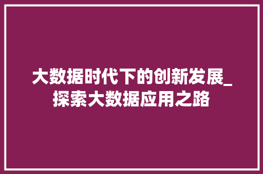 大数据时代下的创新发展_探索大数据应用之路