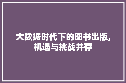 大数据时代下的图书出版,机遇与挑战并存