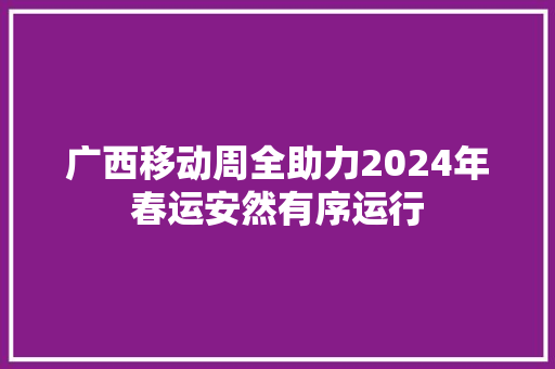 广西移动周全助力2024年春运安然有序运行