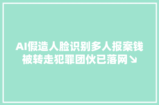 AI假造人脸识别多人报案钱被转走犯罪团伙已落网↘