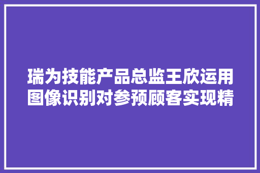 瑞为技能产品总监王欣运用图像识别对参预顾客实现精准分析  公开课预告