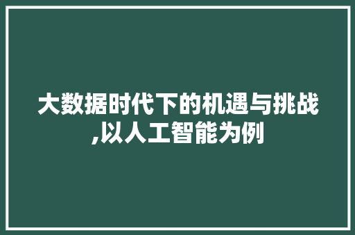 大数据时代下的机遇与挑战,以人工智能为例