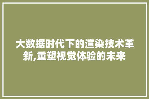 大数据时代下的渲染技术革新,重塑视觉体验的未来