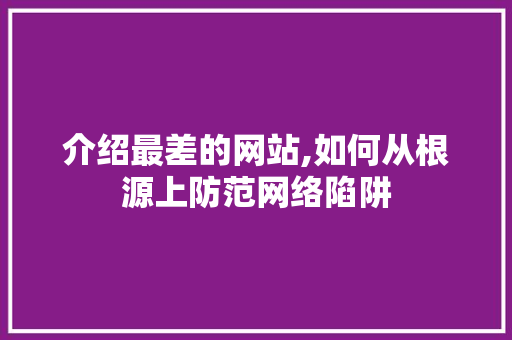 介绍最差的网站,如何从根源上防范网络陷阱