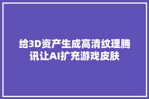 给3D资产生成高清纹理腾讯让AI扩充游戏皮肤