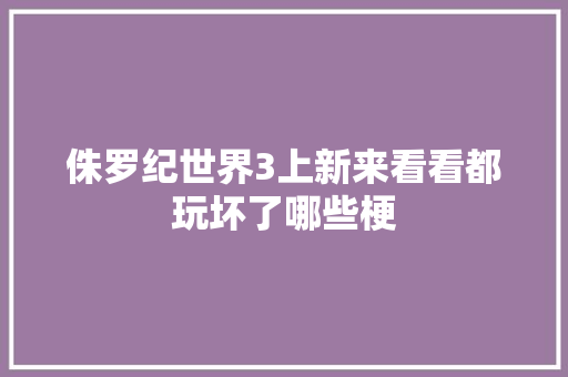 侏罗纪世界3上新来看看都玩坏了哪些梗