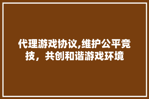 代理游戏协议,维护公平竞技，共创和谐游戏环境