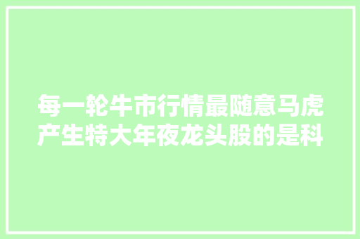 每一轮牛市行情最随意马虎产生特大年夜龙头股的是科技股板块人工智能系