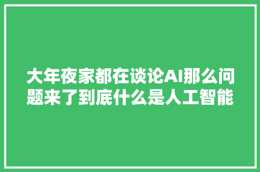 大年夜家都在谈论AI那么问题来了到底什么是人工智能