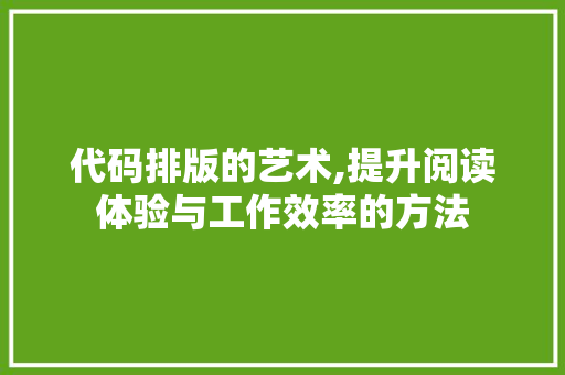 代码排版的艺术,提升阅读体验与工作效率的方法