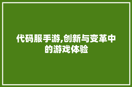 代码服手游,创新与变革中的游戏体验