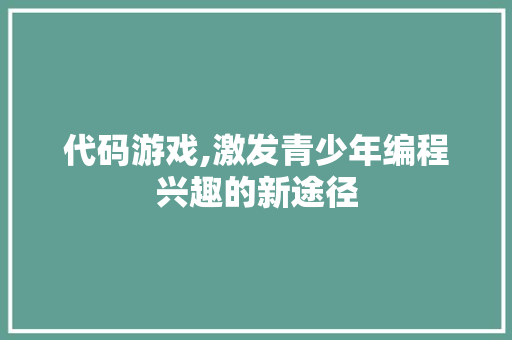 代码游戏,激发青少年编程兴趣的新途径