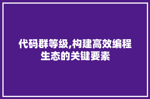 代码群等级,构建高效编程生态的关键要素