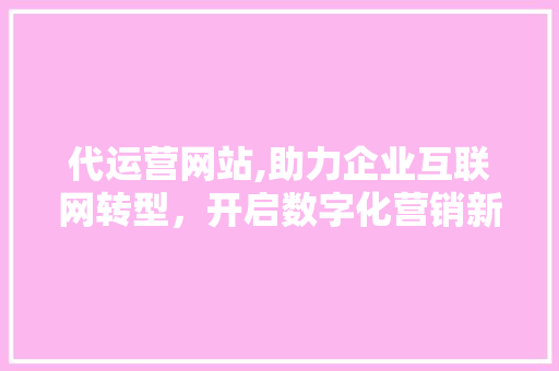 代运营网站,助力企业互联网转型，开启数字化营销新时代