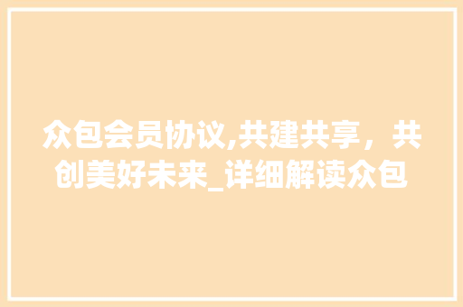 众包会员协议,共建共享，共创美好未来_详细解读众包会员权益与责任