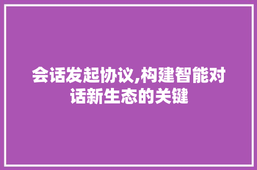 会话发起协议,构建智能对话新生态的关键