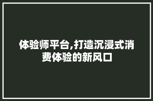 体验师平台,打造沉浸式消费体验的新风口