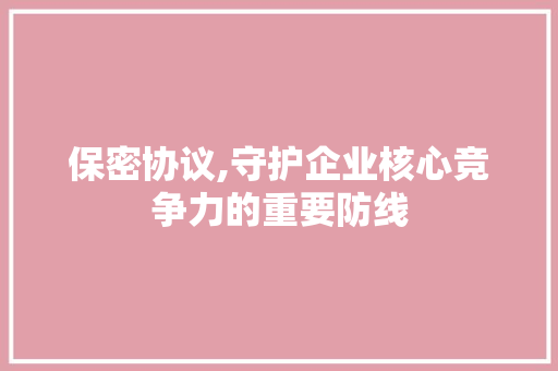 保密协议,守护企业核心竞争力的重要防线