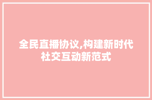 全民直播协议,构建新时代社交互动新范式