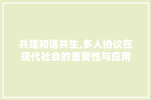 共建和谐共生,多人协议在现代社会的重要性与应用