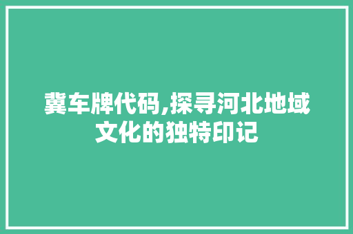 冀车牌代码,探寻河北地域文化的独特印记