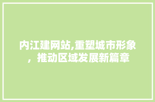 内江建网站,重塑城市形象，推动区域发展新篇章