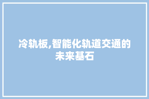 冷轨板,智能化轨道交通的未来基石