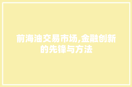 前海油交易市场,金融创新的先锋与方法