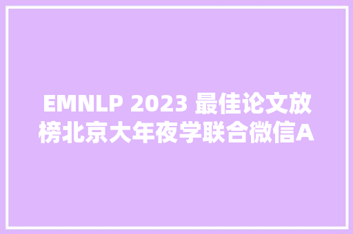 EMNLP 2023 最佳论文放榜北京大年夜学联合微信AI团队获国内首篇 EMNLP 最佳长论文