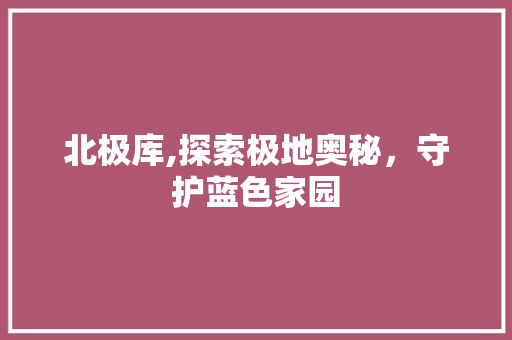 北极库,探索极地奥秘，守护蓝色家园