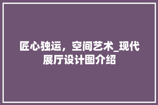 匠心独运，空间艺术_现代展厅设计图介绍