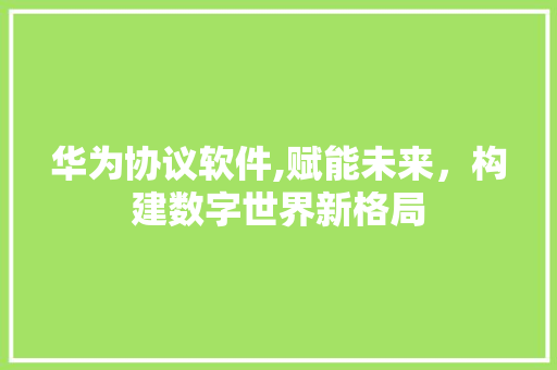 华为协议软件,赋能未来，构建数字世界新格局