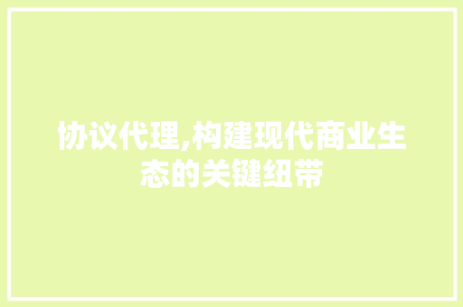 协议代理,构建现代商业生态的关键纽带