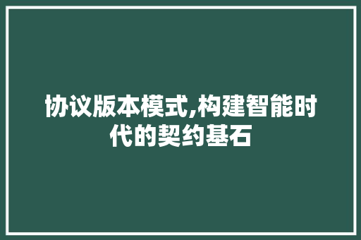 协议版本模式,构建智能时代的契约基石