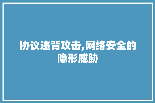 协议违背攻击,网络安全的隐形威胁