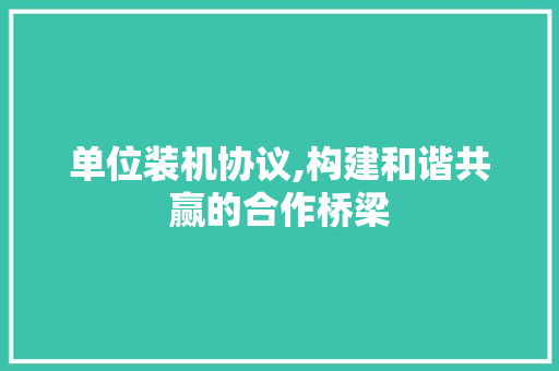 单位装机协议,构建和谐共赢的合作桥梁