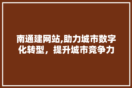 南通建网站,助力城市数字化转型，提升城市竞争力