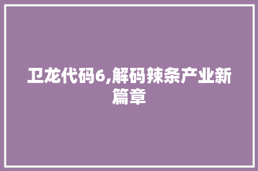 卫龙代码6,解码辣条产业新篇章