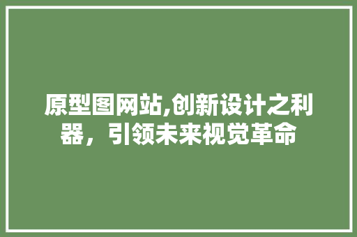 原型图网站,创新设计之利器，引领未来视觉革命