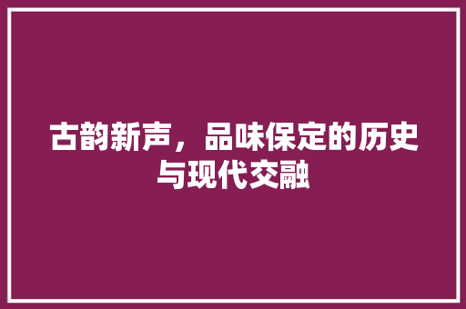 古韵新声，品味保定的历史与现代交融