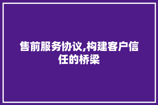 售前服务协议,构建客户信任的桥梁