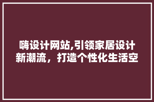 嗨设计网站,引领家居设计新潮流，打造个性化生活空间