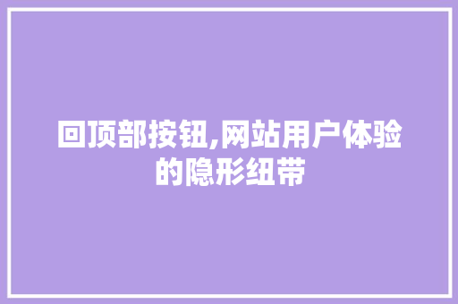 回顶部按钮,网站用户体验的隐形纽带