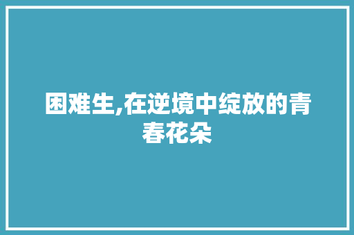 困难生,在逆境中绽放的青春花朵